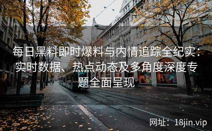 每日黑料即时爆料与内情追踪全纪实：实时数据、热点动态及多角度深度专题全面呈现