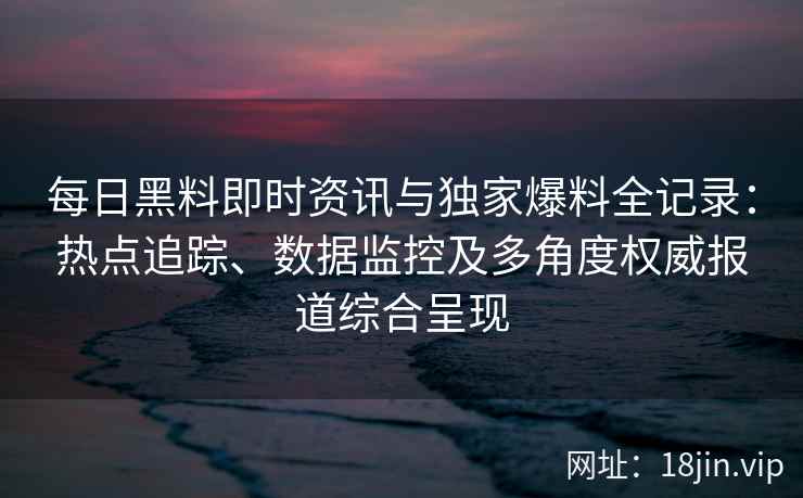 每日黑料即时资讯与独家爆料全记录：热点追踪、数据监控及多角度权威报道综合呈现