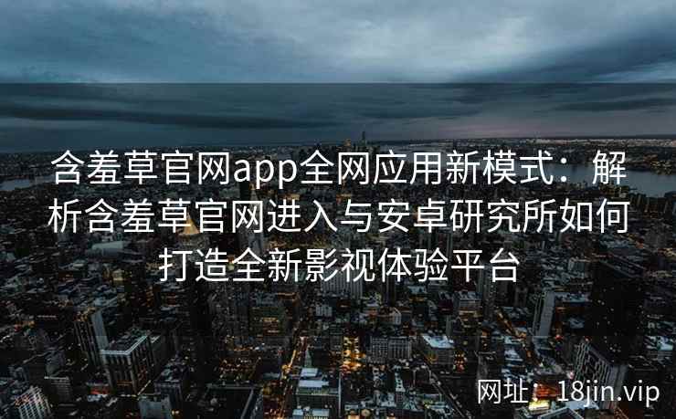 含羞草官网app全网应用新模式：解析含羞草官网进入与安卓研究所如何打造全新影视体验平台