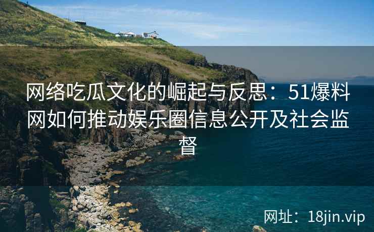 网络吃瓜文化的崛起与反思：51爆料网如何推动娱乐圈信息公开及社会监督