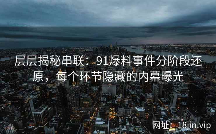 层层揭秘串联：91爆料事件分阶段还原，每个环节隐藏的内幕曝光