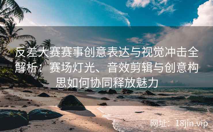 反差大赛赛事创意表达与视觉冲击全解析：赛场灯光、音效剪辑与创意构思如何协同释放魅力