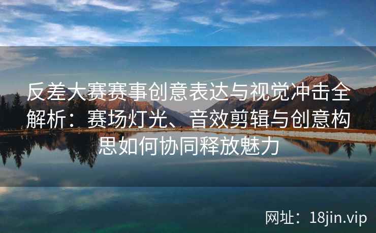 反差大赛赛事创意表达与视觉冲击全解析：赛场灯光、音效剪辑与创意构思如何协同释放魅力