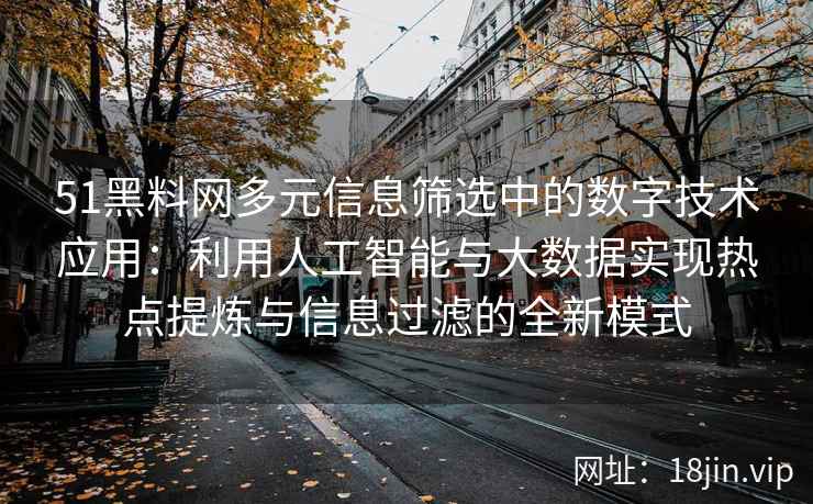51黑料网多元信息筛选中的数字技术应用:利用人工智能与大数据实现热点提炼与信息过滤的全新模式
