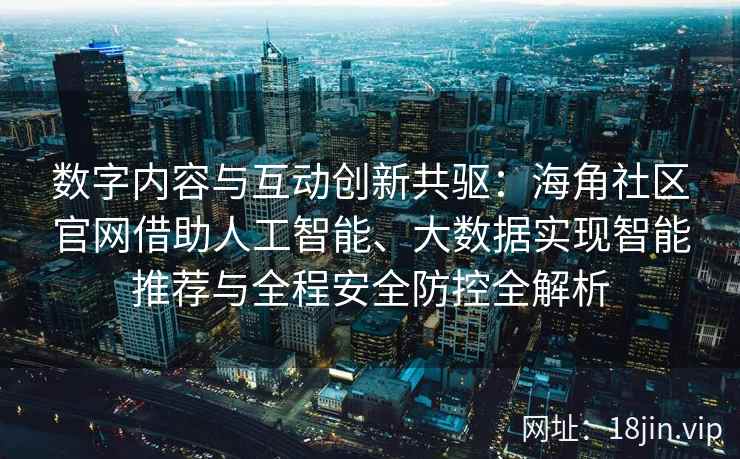 数字内容与互动创新共驱:海角社区官网借助人工智能、大数据实现智能推荐与全程安全防控全解析