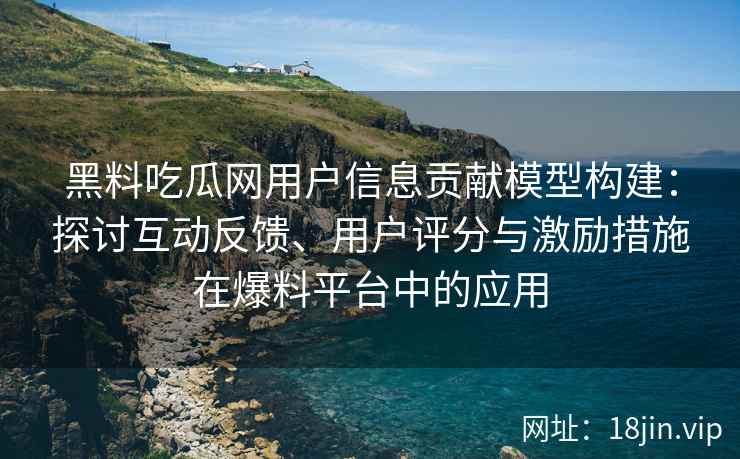 黑料吃瓜网用户信息贡献模型构建：探讨互动反馈、用户评分与激励措施在爆料平台中的应用