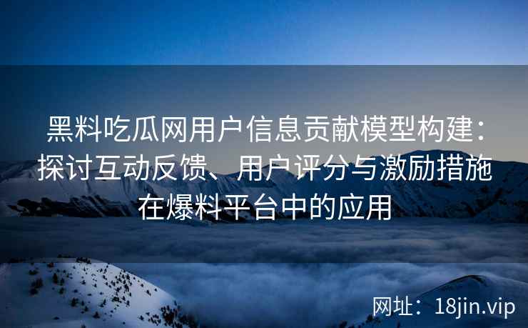 黑料吃瓜网用户信息贡献模型构建：探讨互动反馈、用户评分与激励措施在爆料平台中的应用