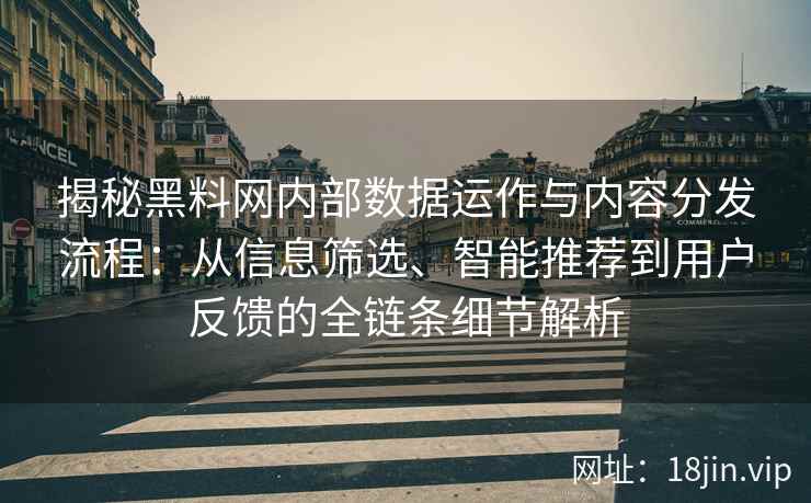 揭秘黑料网内部数据运作与内容分发流程：从信息筛选、智能推荐到用户反馈的全链条细节解析