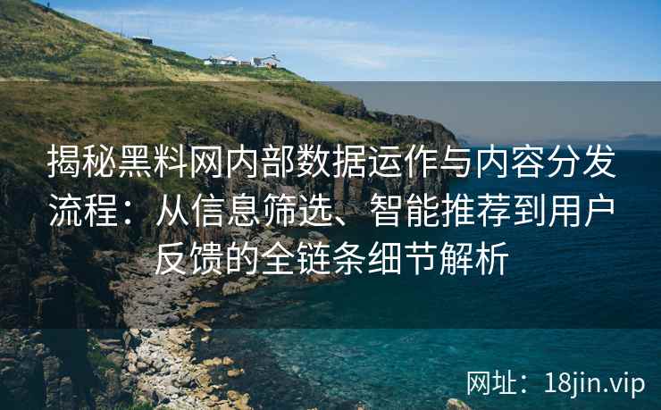 揭秘黑料网内部数据运作与内容分发流程：从信息筛选、智能推荐到用户反馈的全链条细节解析