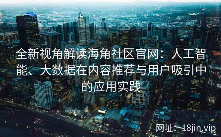 全新视角解读海角社区官网：人工智能、大数据在内容推荐与用户吸引中的应用实践