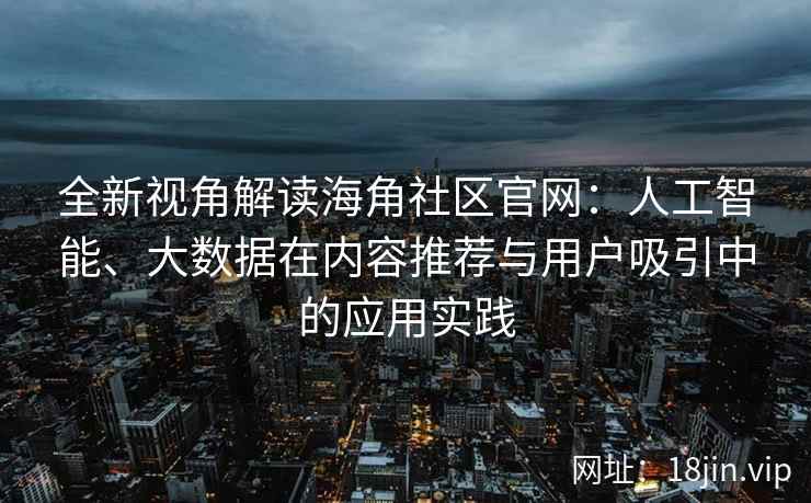 全新视角解读海角社区官网：人工智能、大数据在内容推荐与用户吸引中的应用实践
