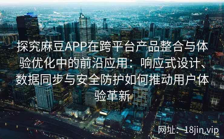 探究麻豆APP在跨平台产品整合与体验优化中的前沿应用:响应式设计、数据同步与安全防护如何推动用户体验革新
