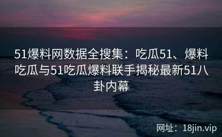 51爆料网数据全搜集：吃瓜51、爆料吃瓜与51吃瓜爆料联手揭秘最新51八卦内幕