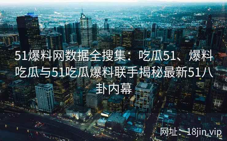 51爆料网数据全搜集：吃瓜51、爆料吃瓜与51吃瓜爆料联手揭秘最新51八卦内幕
