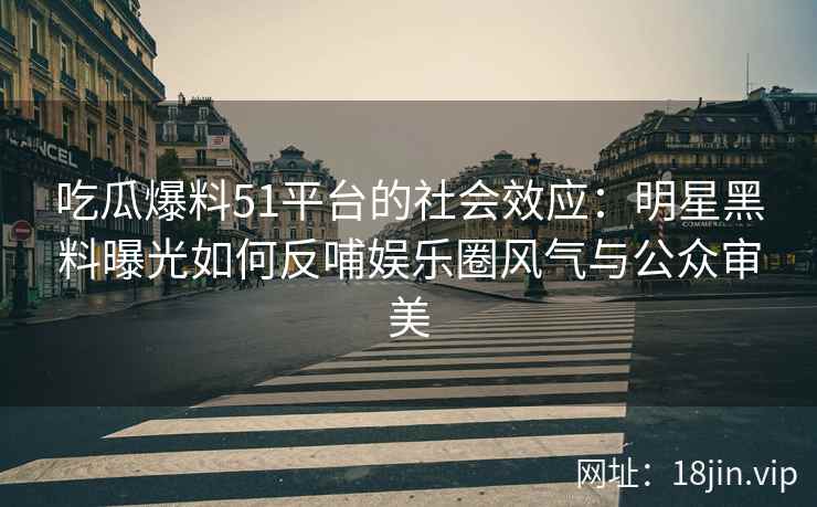 吃瓜爆料51平台的社会效应：明星黑料曝光如何反哺娱乐圈风气与公众审美