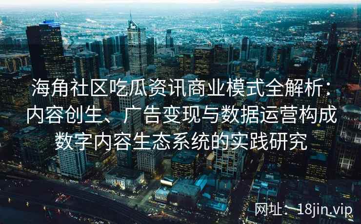 海角社区吃瓜资讯商业模式全解析：内容创生、广告变现与数据运营构成数字内容生态系统的实践研究