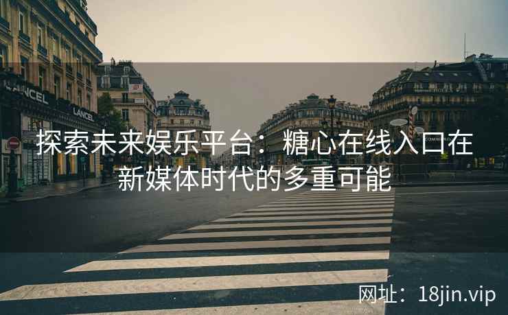 探索未来娱乐平台：糖心在线入口在新媒体时代的多重可能