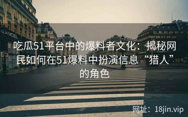 吃瓜51平台中的爆料者文化：揭秘网民如何在51爆料中扮演信息“猎人”的角色
