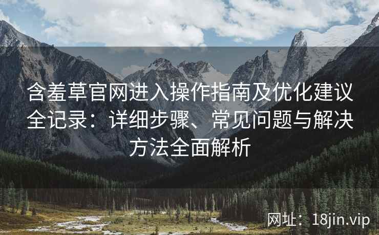 含羞草官网进入操作指南及优化建议全记录：详细步骤、常见问题与解决方法全面解析