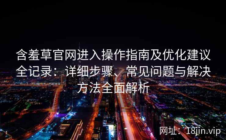 含羞草官网进入操作指南及优化建议全记录：详细步骤、常见问题与解决方法全面解析