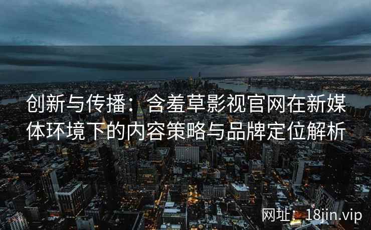 创新与传播：含羞草影视官网在新媒体环境下的内容策略与品牌定位解析