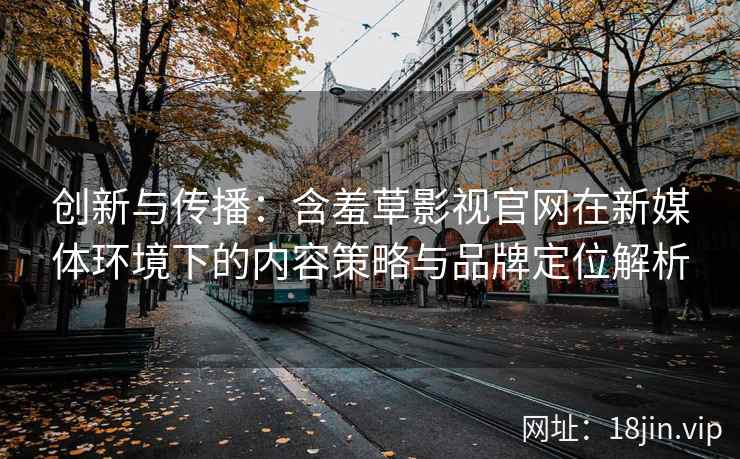 创新与传播：含羞草影视官网在新媒体环境下的内容策略与品牌定位解析