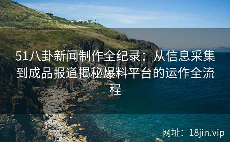 51八卦新闻制作全纪录：从信息采集到成品报道揭秘爆料平台的运作全流程