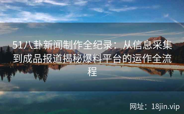 51八卦新闻制作全纪录：从信息采集到成品报道揭秘爆料平台的运作全流程