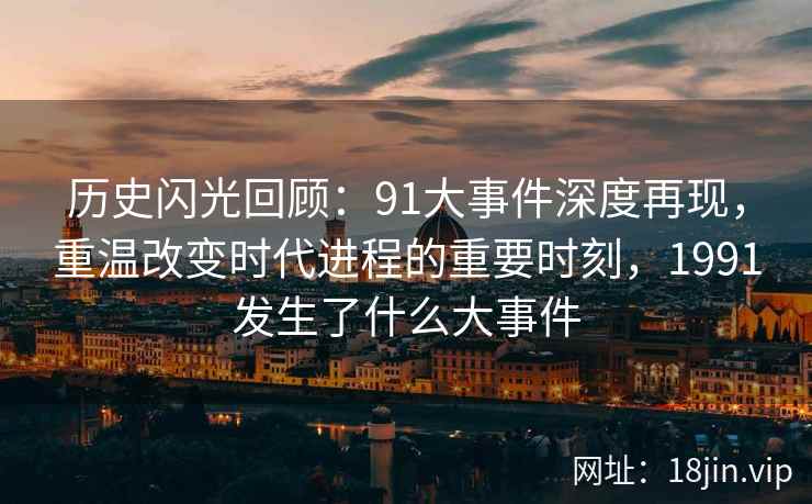 历史闪光回顾：91大事件深度再现，重温改变时代进程的重要时刻，1991发生了什么大事件