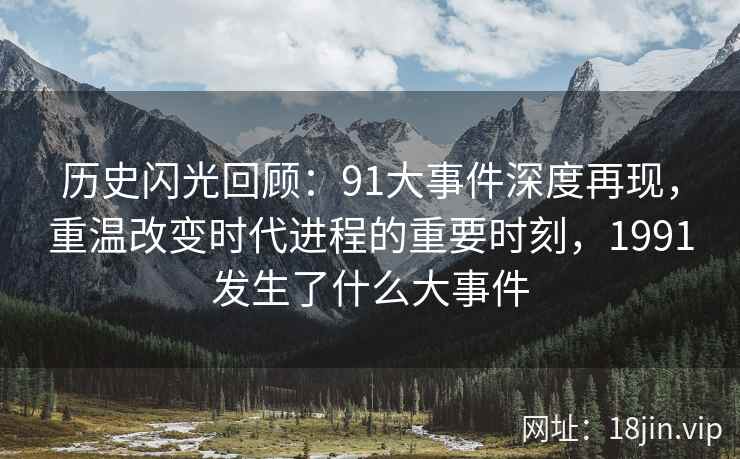 历史闪光回顾：91大事件深度再现，重温改变时代进程的重要时刻，1991发生了什么大事件