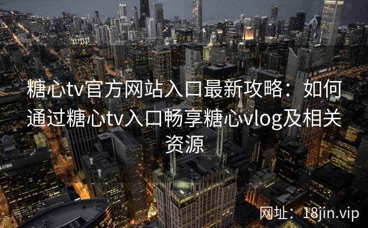 糖心tv官方网站入口最新攻略：如何通过糖心tv入口畅享糖心vlog及相关资源