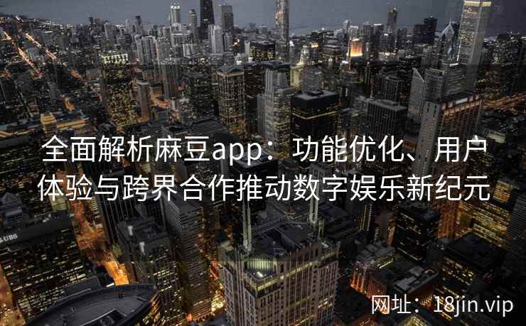 全面解析麻豆app：功能优化、用户体验与跨界合作推动数字娱乐新纪元