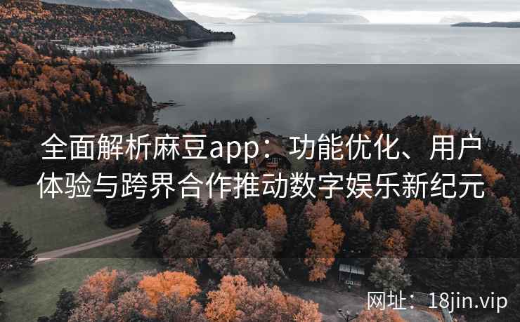 全面解析麻豆app：功能优化、用户体验与跨界合作推动数字娱乐新纪元