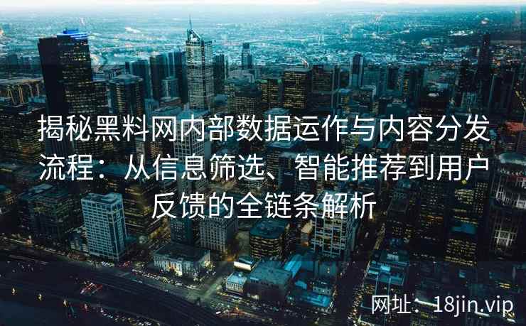 揭秘黑料网内部数据运作与内容分发流程：从信息筛选、智能推荐到用户反馈的全链条解析