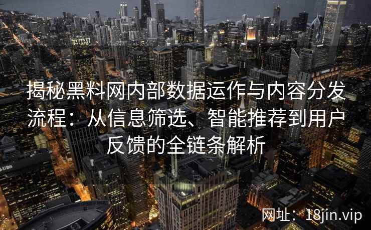 揭秘黑料网内部数据运作与内容分发流程：从信息筛选、智能推荐到用户反馈的全链条解析