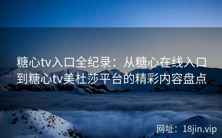 糖心tv入口全纪录：从糖心在线入口到糖心tv美杜莎平台的精彩内容盘点
