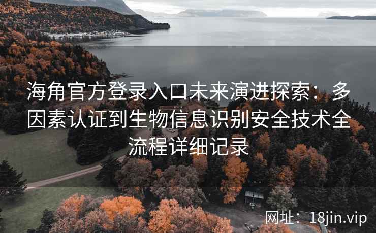 海角官方登录入口未来演进探索：多因素认证到生物信息识别安全技术全流程详细记录