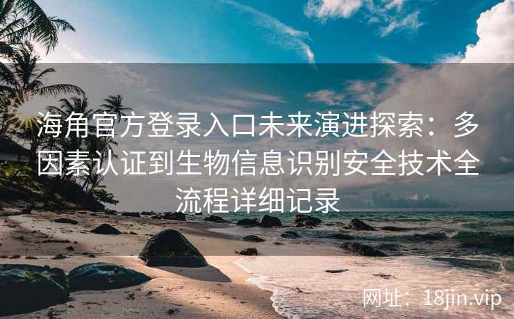海角官方登录入口未来演进探索：多因素认证到生物信息识别安全技术全流程详细记录
