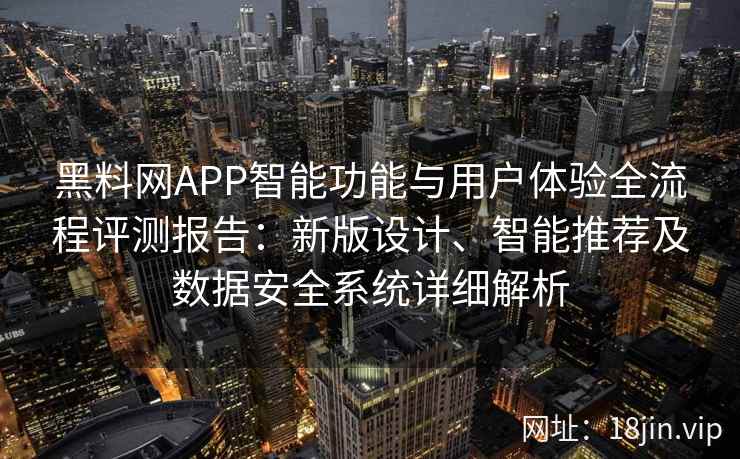 黑料网APP智能功能与用户体验全流程评测报告：新版设计、智能推荐及数据安全系统详细解析