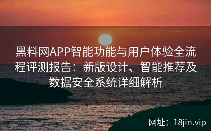 黑料网APP智能功能与用户体验全流程评测报告：新版设计、智能推荐及数据安全系统详细解析