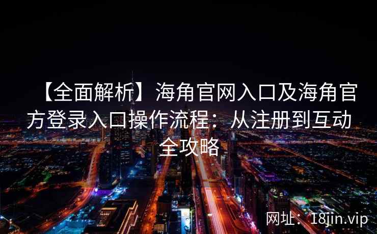【全面解析】海角官网入口及海角官方登录入口操作流程：从注册到互动全攻略