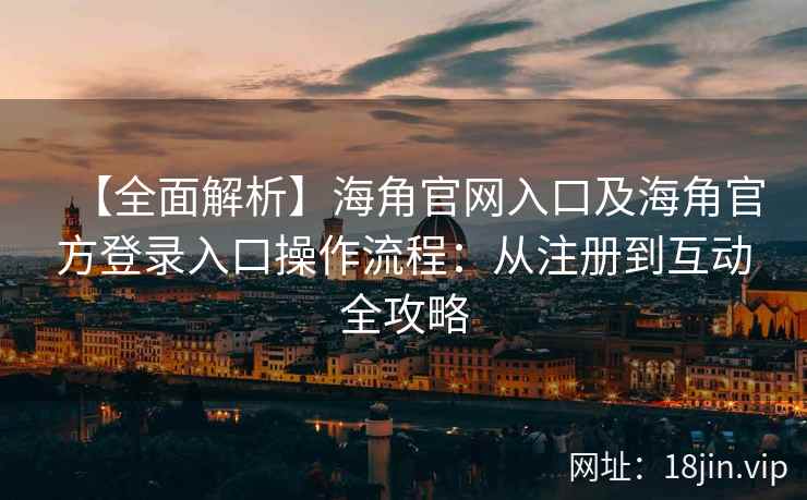 【全面解析】海角官网入口及海角官方登录入口操作流程：从注册到互动全攻略