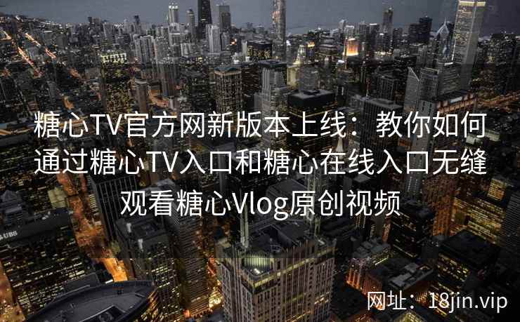 糖心TV官方网新版本上线：教你如何通过糖心TV入口和糖心在线入口无缝观看糖心Vlog原创视频