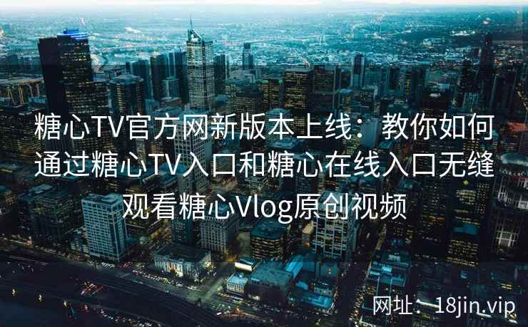 糖心TV官方网新版本上线：教你如何通过糖心TV入口和糖心在线入口无缝观看糖心Vlog原创视频
