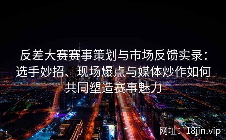 反差大赛赛事策划与市场反馈实录：选手妙招、现场爆点与媒体炒作如何共同塑造赛事魅力