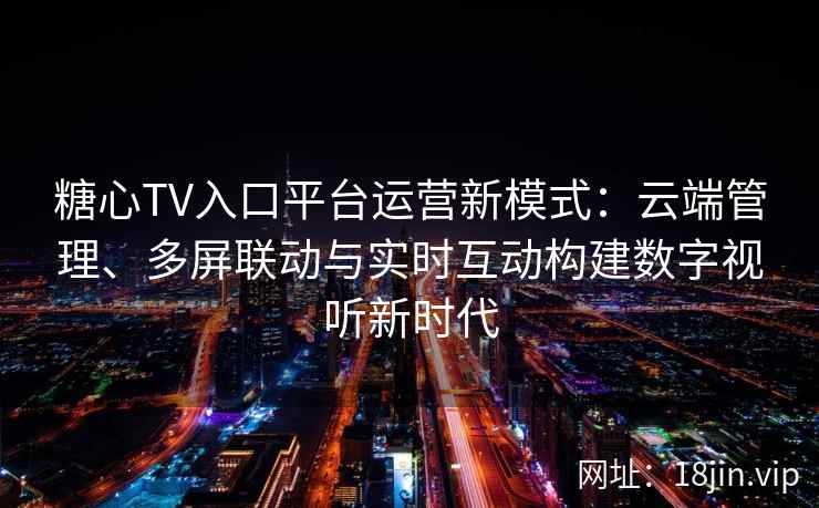 糖心TV入口平台运营新模式：云端管理、多屏联动与实时互动构建数字视听新时代