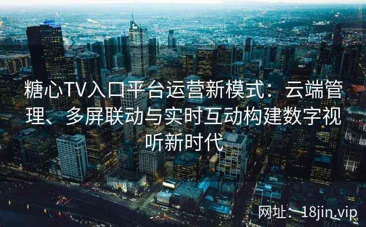 糖心TV入口平台运营新模式：云端管理、多屏联动与实时互动构建数字视听新时代
