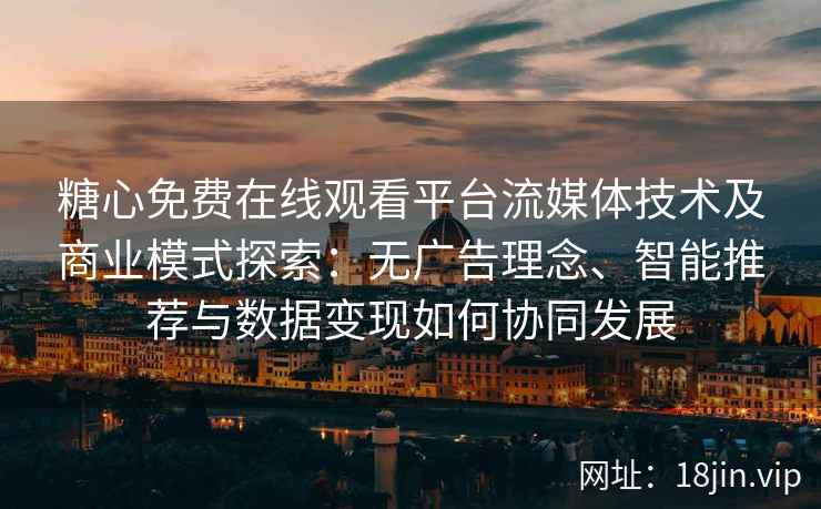 糖心免费在线观看平台流媒体技术及商业模式探索：无广告理念、智能推荐与数据变现如何协同发展