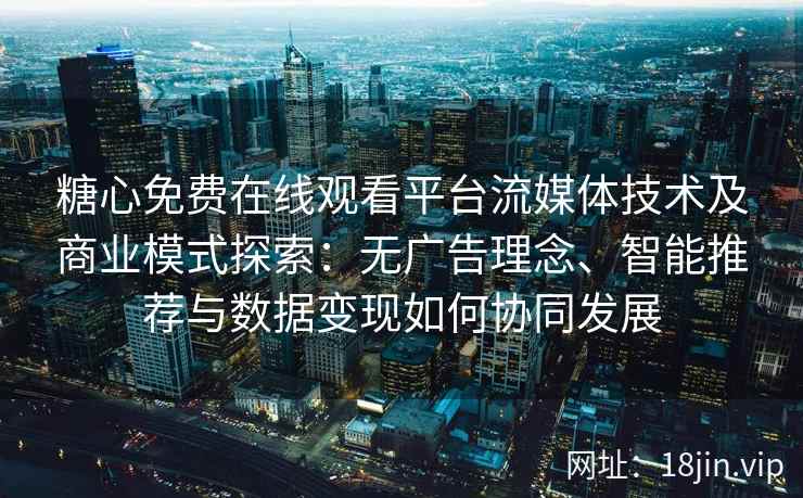 糖心免费在线观看平台流媒体技术及商业模式探索：无广告理念、智能推荐与数据变现如何协同发展