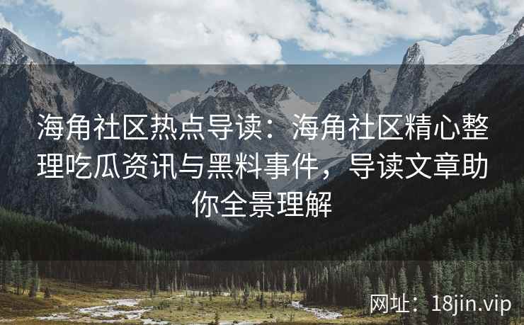 海角社区热点导读：海角社区精心整理吃瓜资讯与黑料事件，导读文章助你全景理解